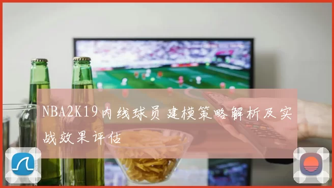NBA2K19内线球员建模策略解析及实战效果评估