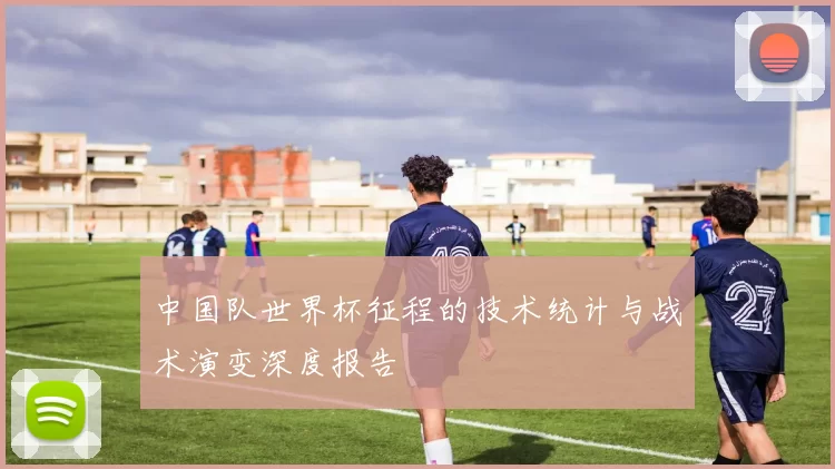 中国队世界杯征程的技术统计与战术演变深度报告