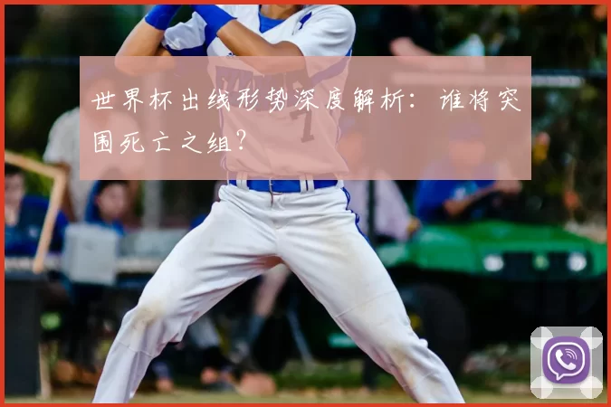 世界杯出线形势深度解析:谁将突围死亡之组?