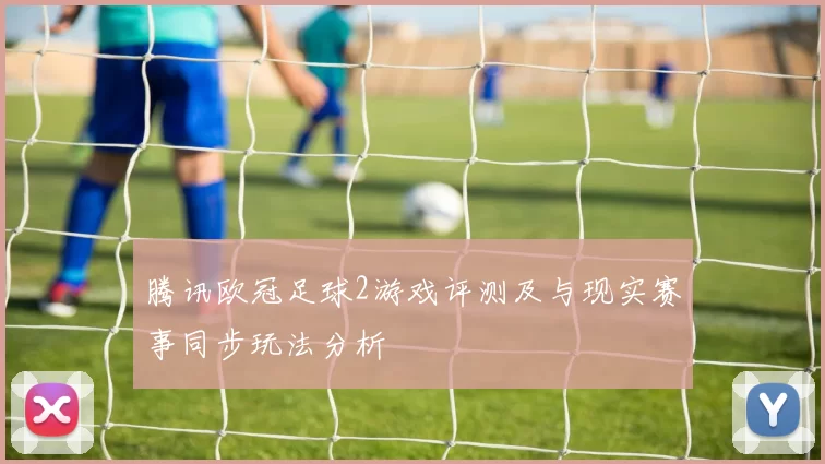 腾讯欧冠足球2游戏评测及与现实赛事同步玩法分析