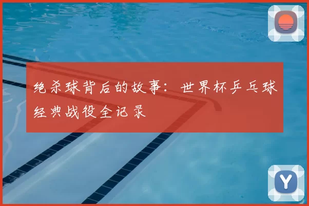 绝杀球背后的故事：世界杯乒乓球经典战役全记录