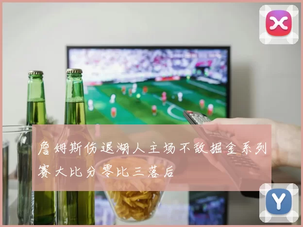 詹姆斯伤退湖人主场不敌掘金系列赛大比分零比三落后