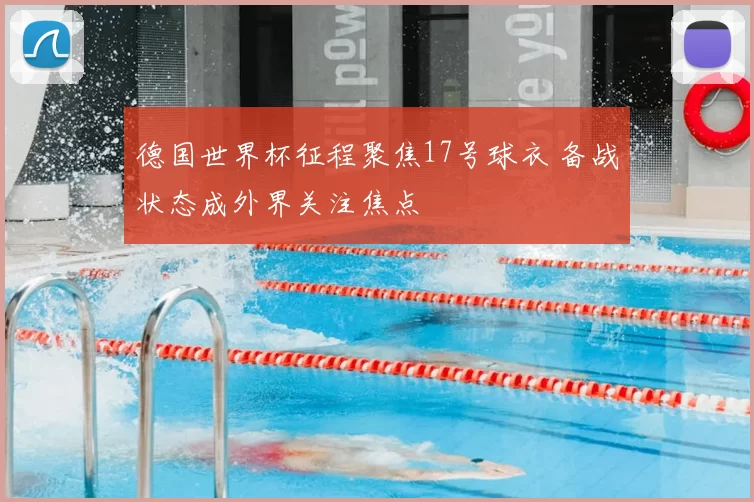 德国世界杯征程聚焦17号球衣 备战状态成外界关注焦点