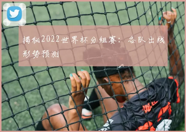 揭秘2022世界杯分组赛：各队出线形势预测