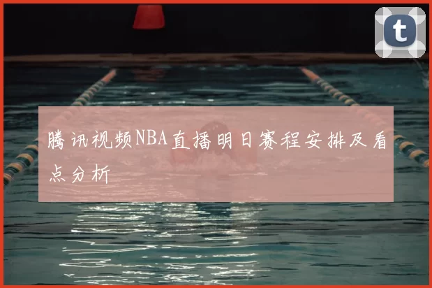 腾讯视频NBA直播明日赛程安排及看点分析