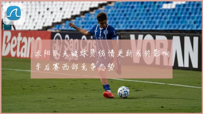 太阳队关键球员伤情更新或将影响季后赛西部竞争态势