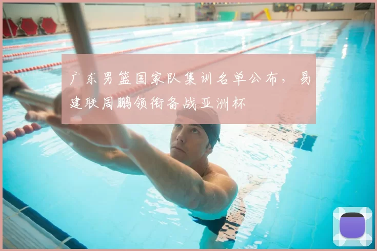 广东男篮国家队集训名单公布,易建联周鹏领衔备战亚洲杯
