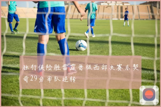 独行侠险胜雷霆晋级西部决赛东契奇29分率队逆转