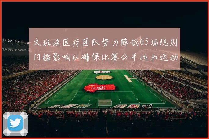 文班谈医疗团队努力降低65场规则门槛影响以确保比赛公平性和运动员健康