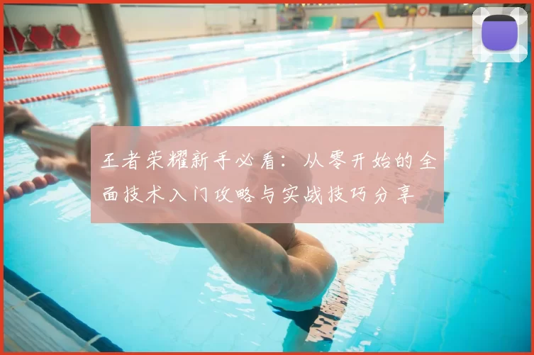 王者荣耀新手必看：从零开始的全面技术入门攻略与实战技巧分享