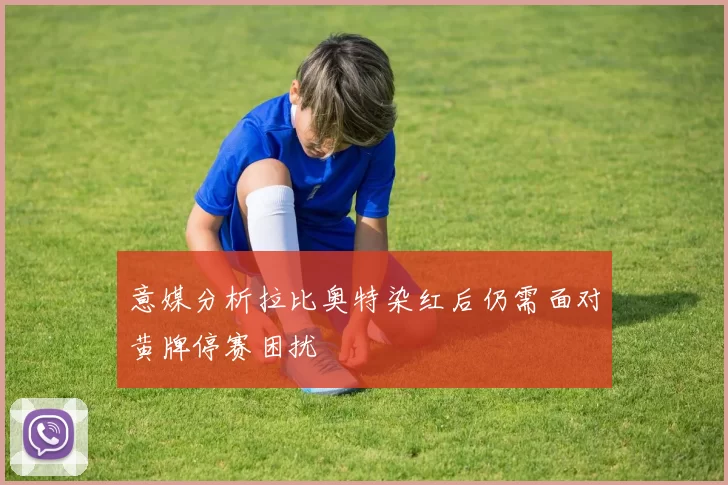 意媒分析拉比奥特染红后仍需面对黄牌停赛困扰