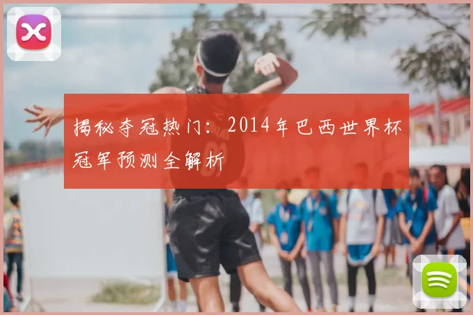揭秘夺冠热门:2014年巴西世界杯冠军预测全解析