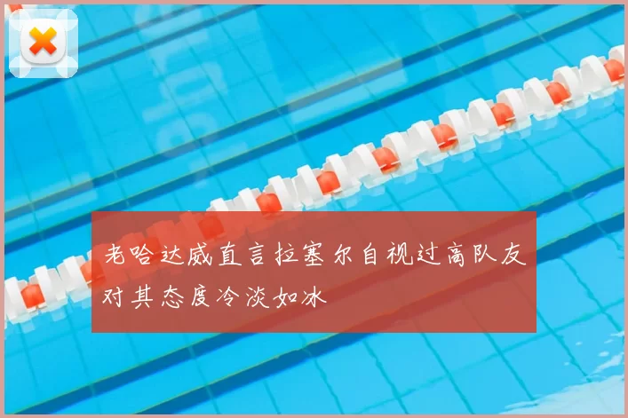 老哈达威直言拉塞尔自视过高队友对其态度冷淡如冰