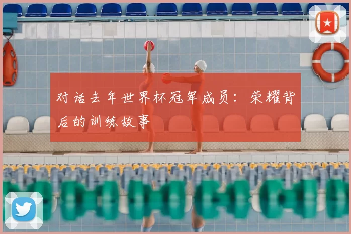 对话去年世界杯冠军成员：荣耀背后的训练故事