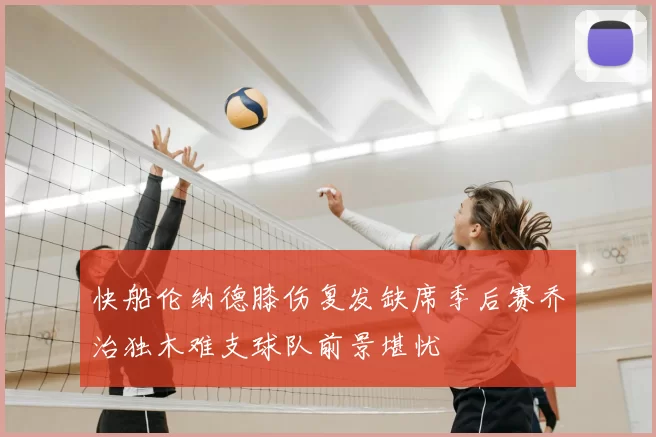 快船伦纳德膝伤复发缺席季后赛乔治独木难支球队前景堪忧