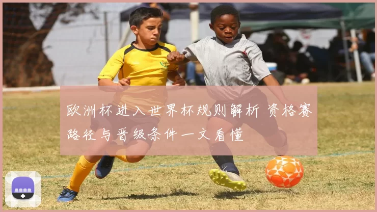 欧洲杯进入世界杯规则解析 资格赛路径与晋级条件一文看懂