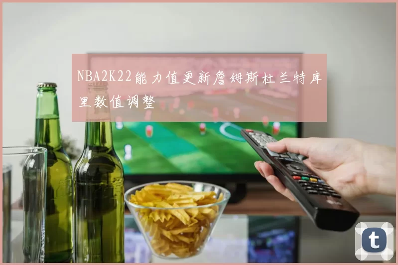 NBA2K22能力值更新詹姆斯杜兰特库里数值调整