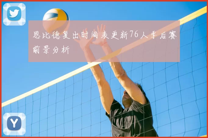 恩比德复出时间表更新76人季后赛前景分析