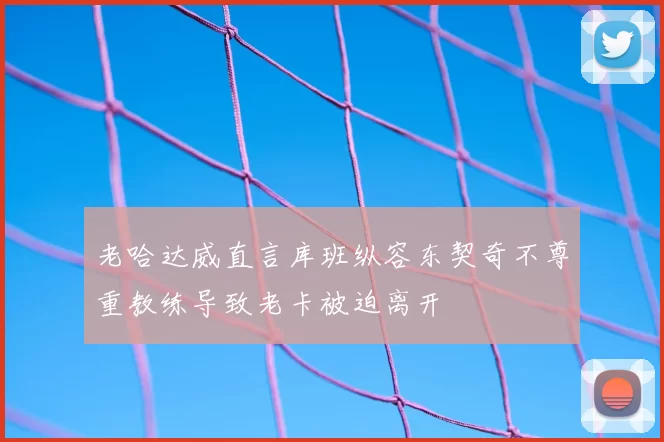 老哈达威直言库班纵容东契奇不尊重教练导致老卡被迫离开