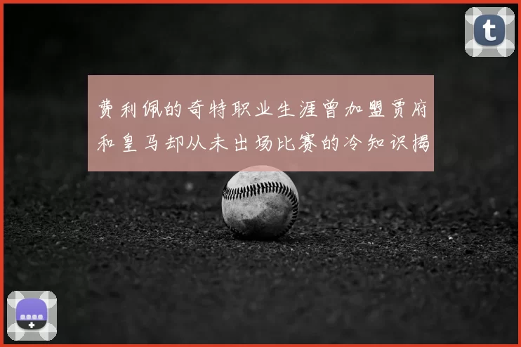 费利佩的奇特职业生涯曾加盟贾府和皇马却从未出场比赛的冷知识揭秘
