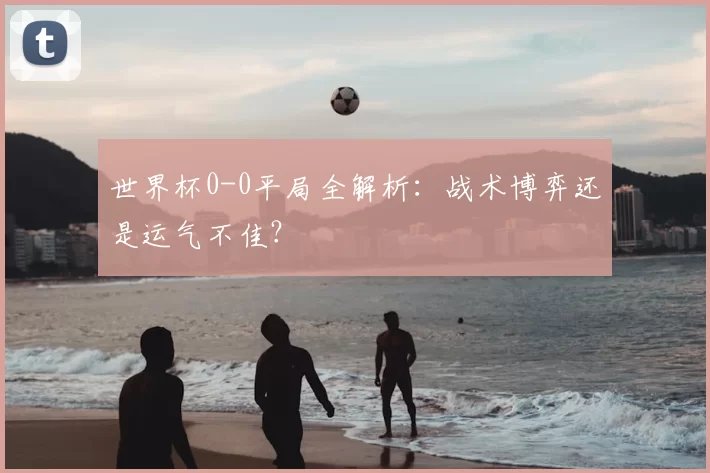 世界杯0-0平局全解析：战术博弈还是运气不佳？