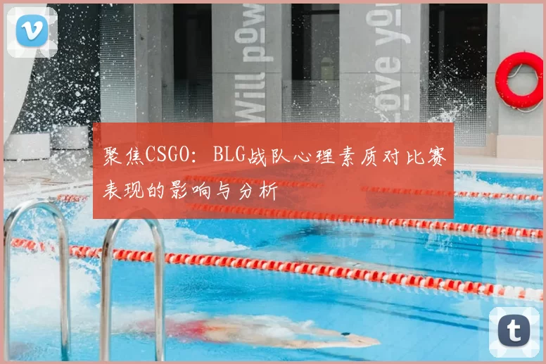 聚焦CSGO：BLG战队心理素质对比赛表现的影响与分析