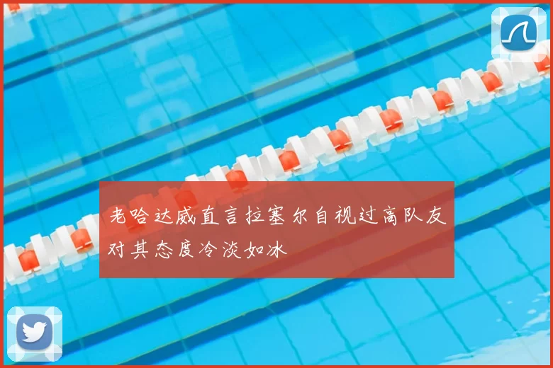 老哈达威直言拉塞尔自视过高队友对其态度冷淡如冰