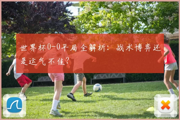世界杯0-0平局全解析：战术博弈还是运气不佳？