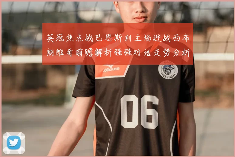 英冠焦点战巴恩斯利主场迎战西布朗维奇前瞻解析强强对话走势分析