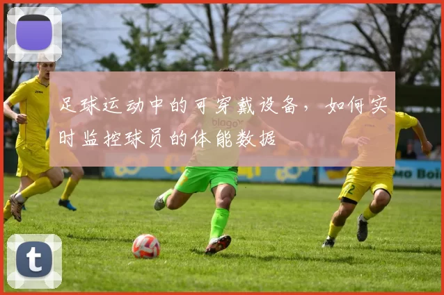 足球运动中的可穿戴设备，如何实时监控球员的体能数据