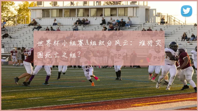 世界杯小组赛A组积分风云:谁将突围死亡之组?