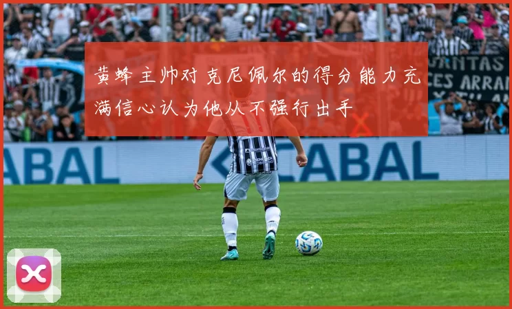 黄蜂主帅对克尼佩尔的得分能力充满信心认为他从不强行出手
