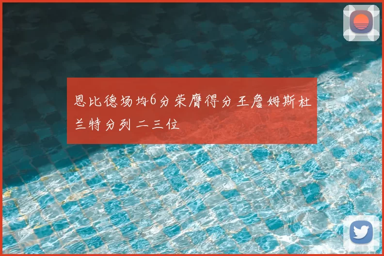 恩比德场均6分荣膺得分王詹姆斯杜兰特分列二三位