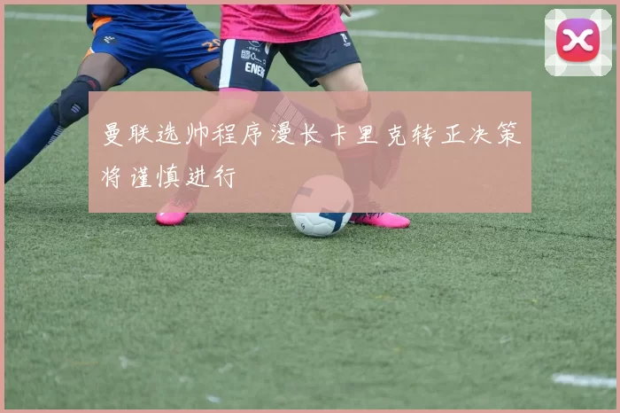 曼联选帅程序漫长卡里克转正决策将谨慎进行