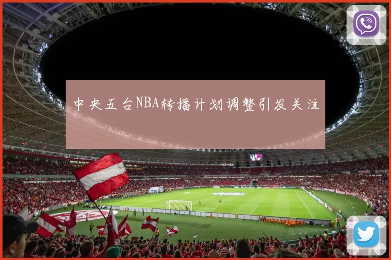 中央五台NBA转播计划调整引发关注