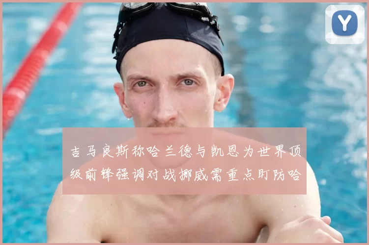 吉马良斯称哈兰德与凯恩为世界顶级前锋强调对战挪威需重点盯防哈兰德