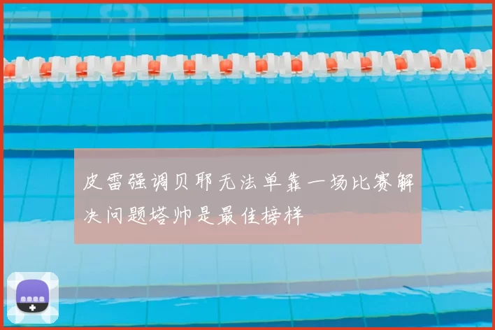 皮雷强调贝耶无法单靠一场比赛解决问题塔帅是最佳榜样