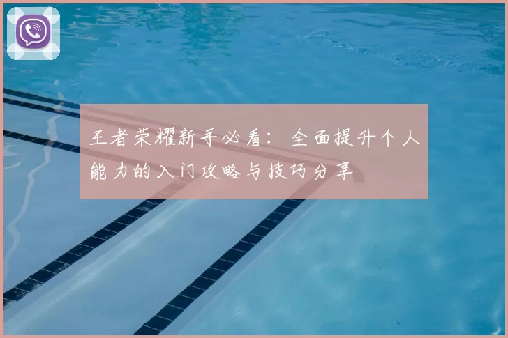 王者荣耀新手必看：全面提升个人能力的入门攻略与技巧分享