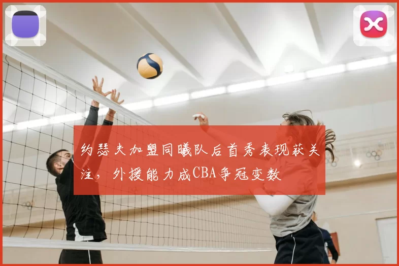 约瑟夫加盟同曦队后首秀表现获关注，外援能力成CBA争冠变数