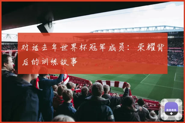对话去年世界杯冠军成员：荣耀背后的训练故事