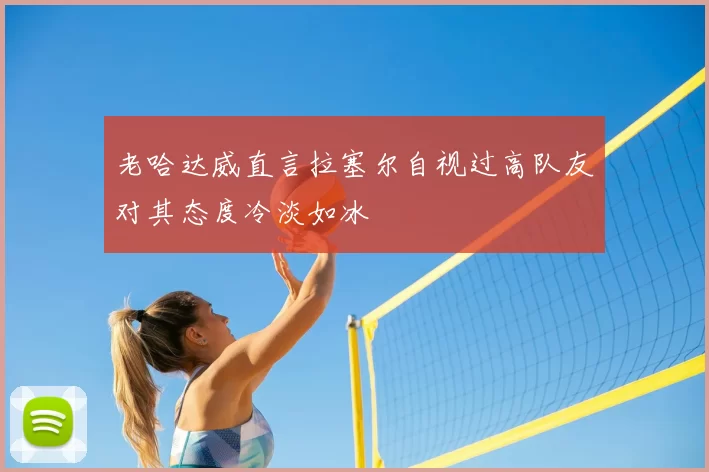 老哈达威直言拉塞尔自视过高队友对其态度冷淡如冰