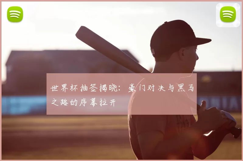 世界杯抽签揭晓：豪门对决与黑马之路的序幕拉开