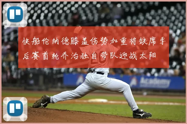 快船伦纳德膝盖伤势加重将缺席季后赛首轮乔治独自带队迎战太阳
