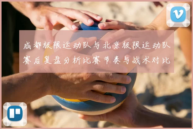 成都极限运动队与北京极限运动队赛后复盘分析比赛节奏与战术对比
