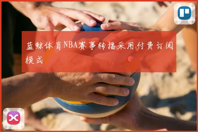 蓝鲸体育NBA赛事转播采用付费订阅模式
