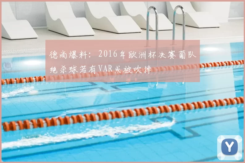 德尚爆料：2016年欧洲杯决赛葡队绝杀球若有VAR或被吹掉