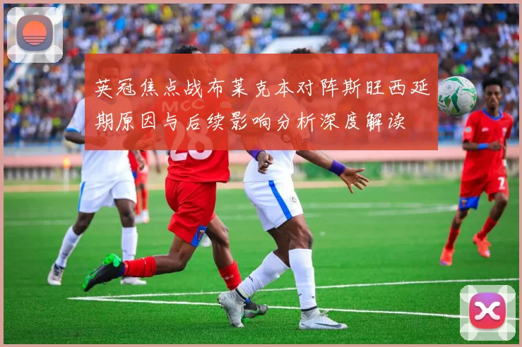 英冠焦点战布莱克本对阵斯旺西延期原因与后续影响分析深度解读