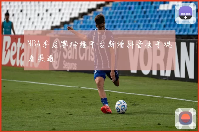 NBA季后赛转播平台新增抖音快手观看渠道