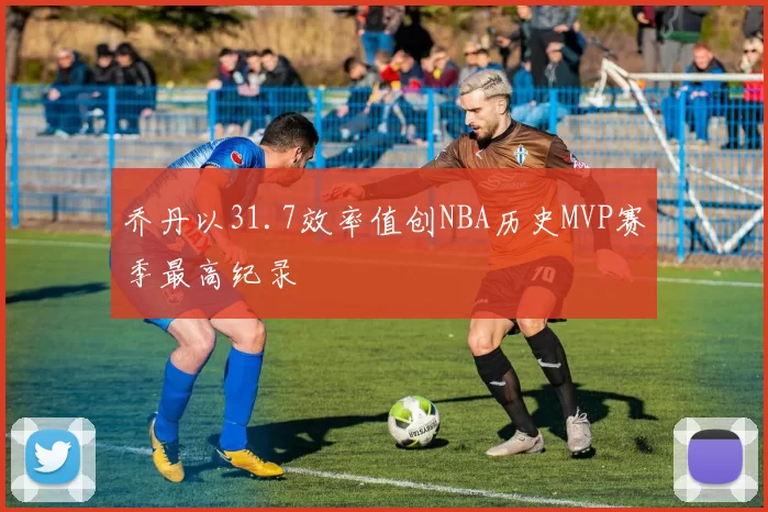 乔丹以31.7效率值创NBA历史MVP赛季最高纪录