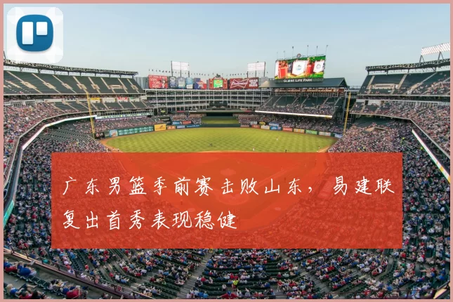 广东男篮季前赛击败山东，易建联复出首秀表现稳健